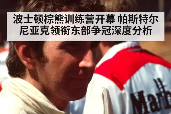 波士顿棕熊训练营开幕 帕斯特尔尼亚克领衔东部争冠深度分析