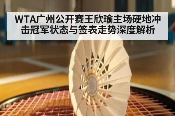 WTA广州公开赛王欣瑜主场硬地冲击冠军状态与签表走势深度解析