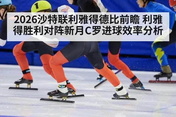 2026沙特联利雅得德比前瞻 利雅得胜利对阵新月C罗进球效率分析